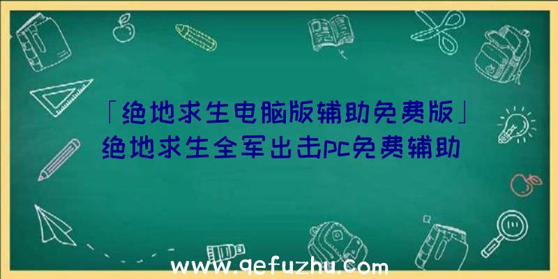 「绝地求生电脑版辅助免费版」|绝地求生全军出击pc免费辅助